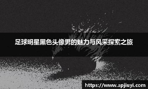 足球明星黑色头像男的魅力与风采探索之旅
